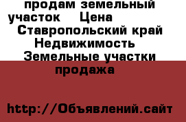 продам земельный участок! › Цена ­ 240 000 - Ставропольский край Недвижимость » Земельные участки продажа   